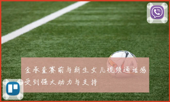 金承奎赛前与新生女儿视频通话感受到强大动力与支持
