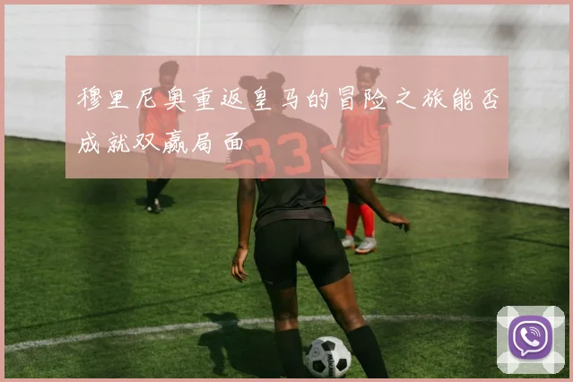 穆里尼奥重返皇马的冒险之旅能否成就双赢局面