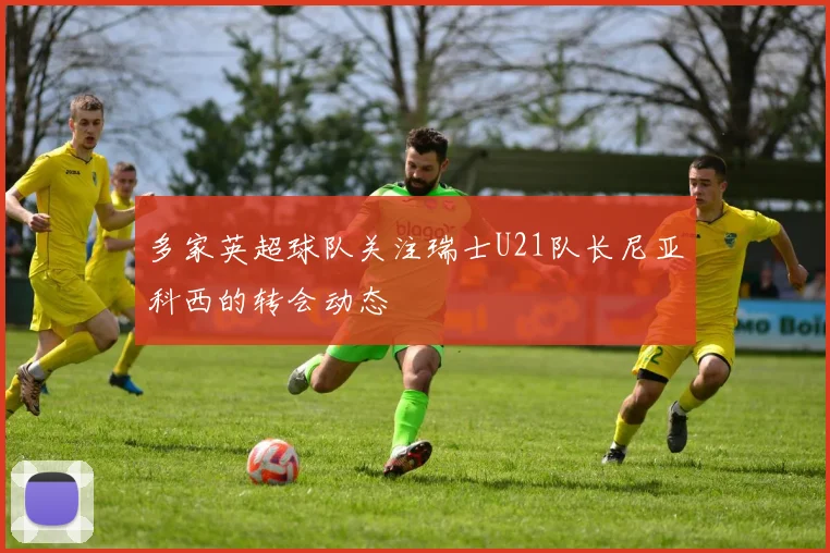 多家英超球队关注瑞士U21队长尼亚科西的转会动态