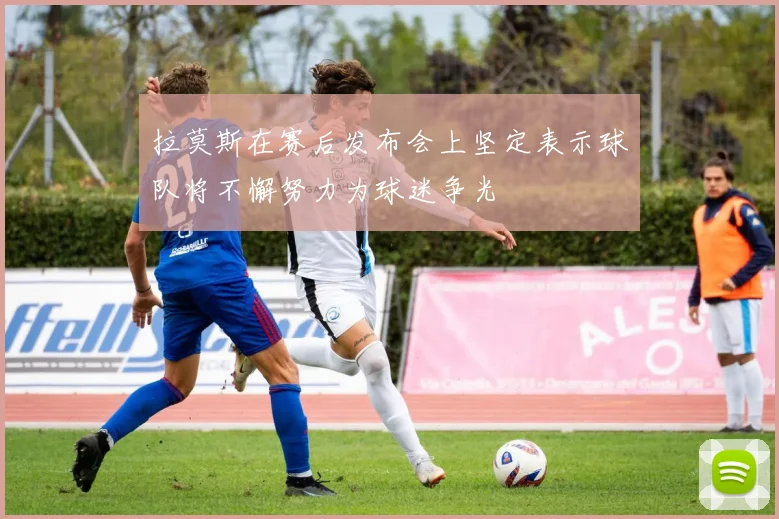 拉莫斯在赛后发布会上坚定表示球队将不懈努力为球迷争光