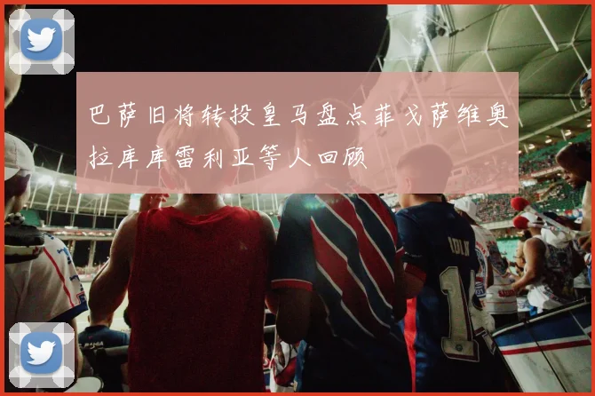 巴萨旧将转投皇马盘点菲戈萨维奥拉库库雷利亚等人回顾