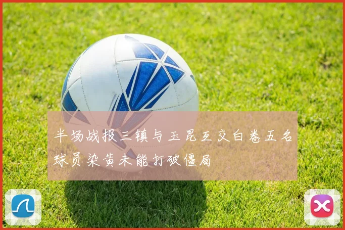 半场战报三镇与玉昆互交白卷五名球员染黄未能打破僵局