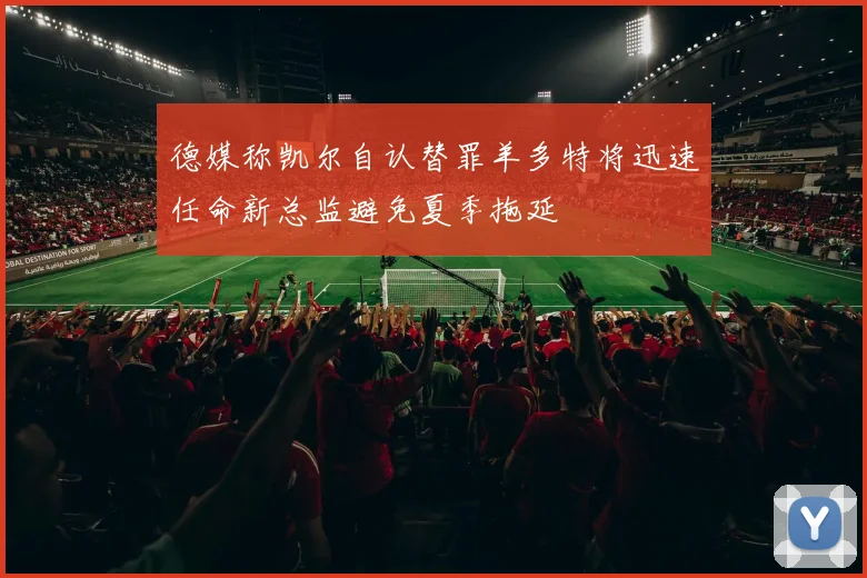 德媒称凯尔自认替罪羊多特将迅速任命新总监避免夏季拖延