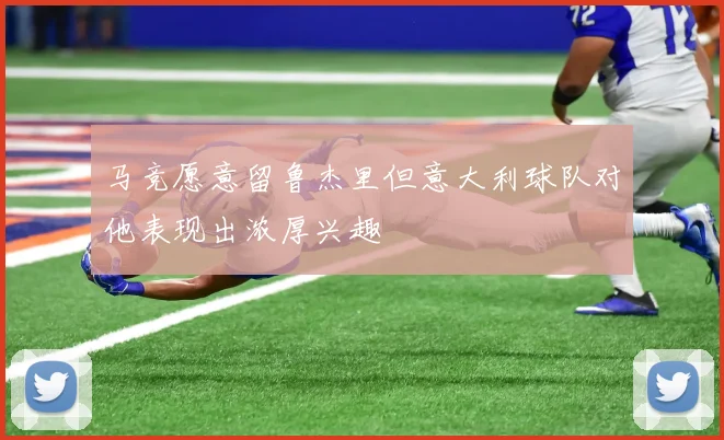马竞愿意留鲁杰里但意大利球队对他表现出浓厚兴趣