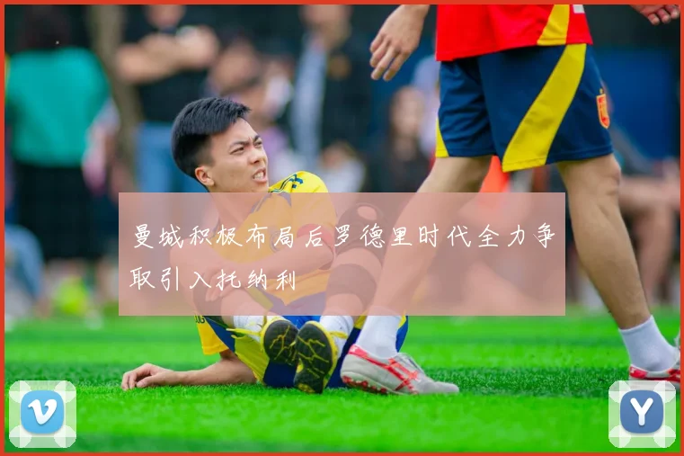 曼城积极布局后罗德里时代全力争取引入托纳利