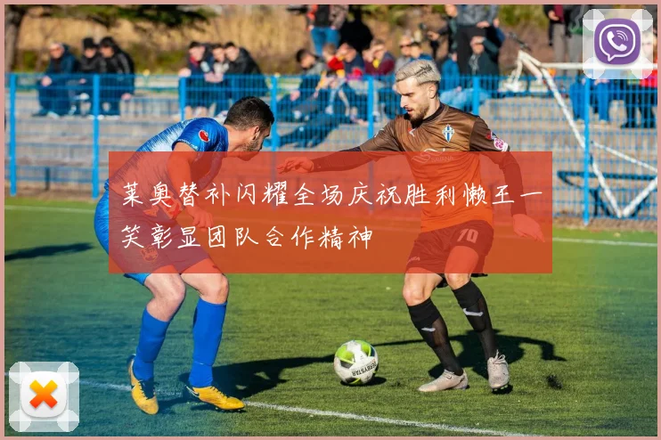 莱奥替补闪耀全场庆祝胜利懒王一笑彰显团队合作精神