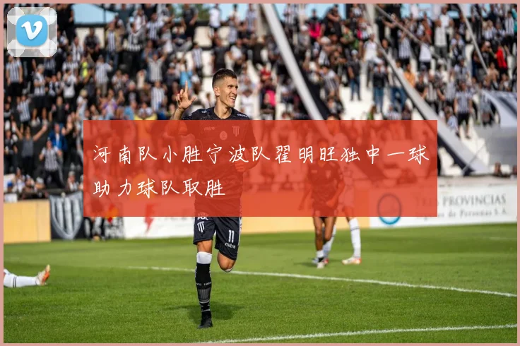 河南队小胜宁波队翟明旺独中一球助力球队取胜