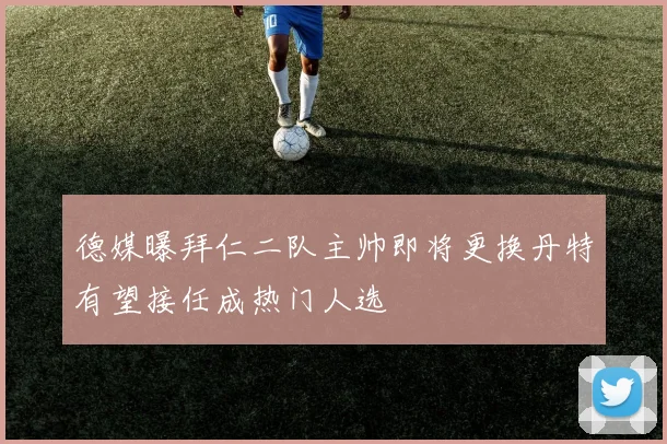 德媒曝拜仁二队主帅即将更换丹特有望接任成热门人选