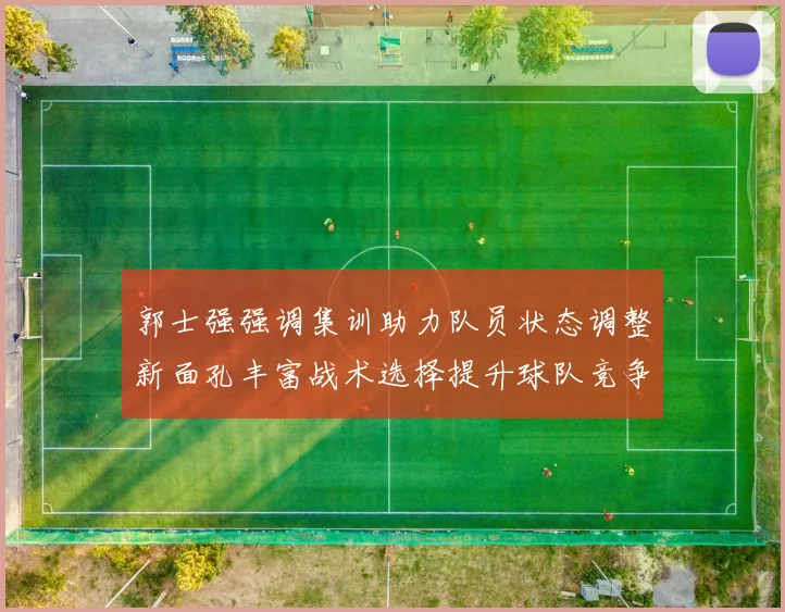 郭士强强调集训助力队员状态调整新面孔丰富战术选择提升球队竞争力