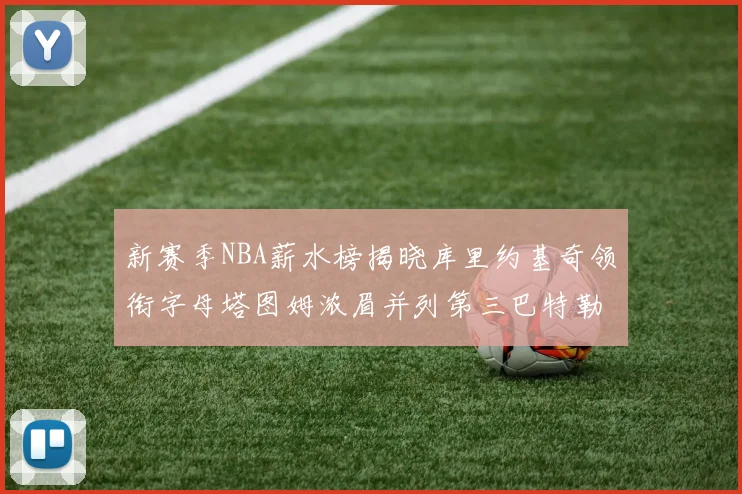 新赛季NBA薪水榜揭晓库里约基奇领衔字母塔图姆浓眉并列第三巴特勒排名第十