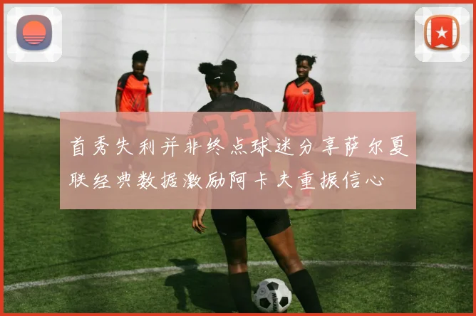 首秀失利并非终点球迷分享萨尔夏联经典数据激励阿卡夫重振信心