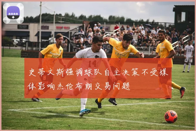 史蒂文斯强调球队自主决策不受媒体影响杰伦布朗交易问题