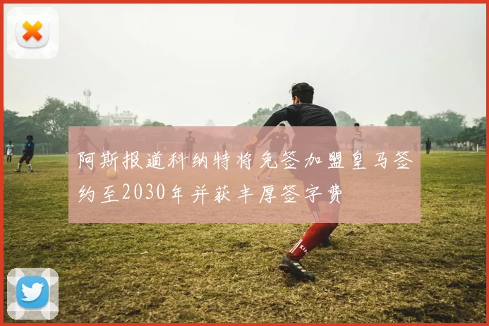 阿斯报道科纳特将免签加盟皇马签约至2030年并获丰厚签字费