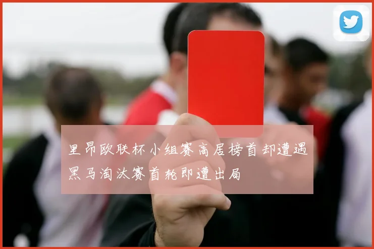 里昂欧联杯小组赛高居榜首却遭遇黑马淘汰赛首轮即遭出局