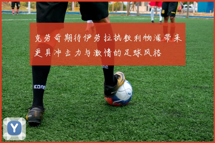 克劳奇期待伊劳拉执教利物浦带来更具冲击力与激情的足球风格