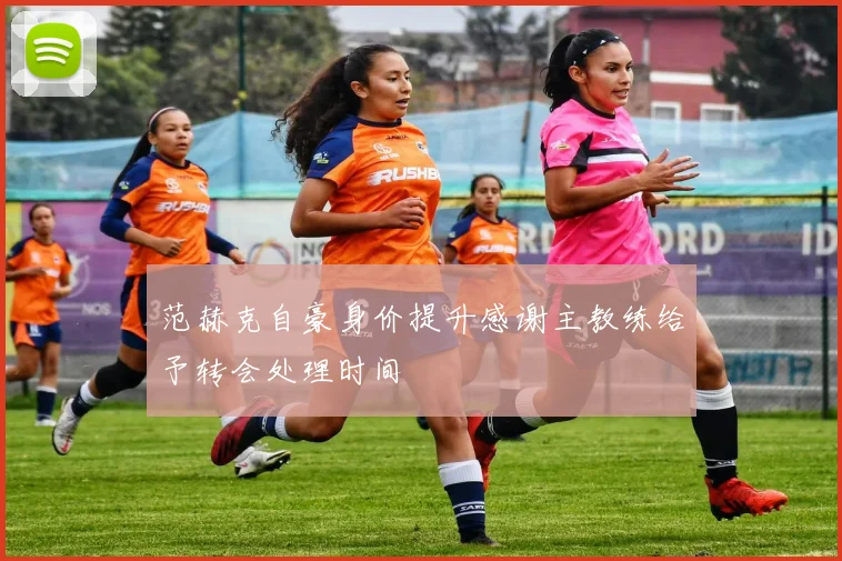 范赫克自豪身价提升感谢主教练给予转会处理时间