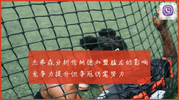 杰弗森分析伦纳德加盟猛龙的影响竞争力提升但争冠仍需努力