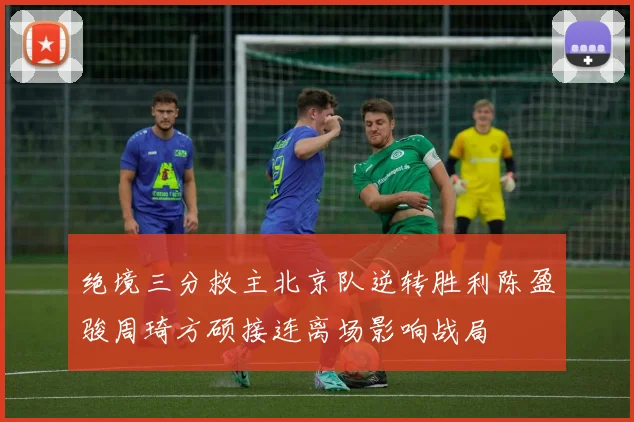 绝境三分救主北京队逆转胜利陈盈骏周琦方硕接连离场影响战局