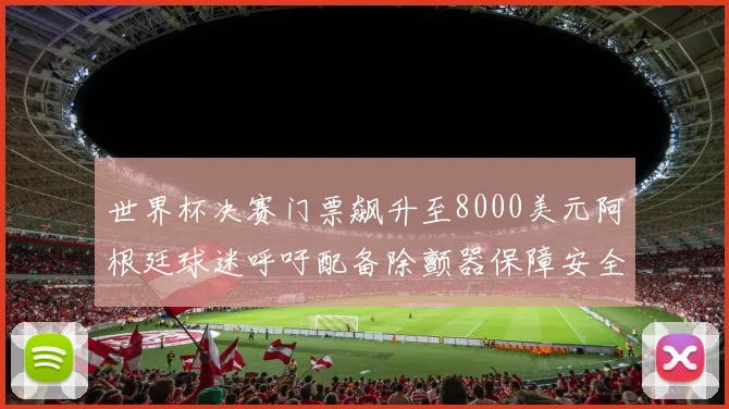 世界杯决赛门票飙升至8000美元阿根廷球迷呼吁配备除颤器保障安全