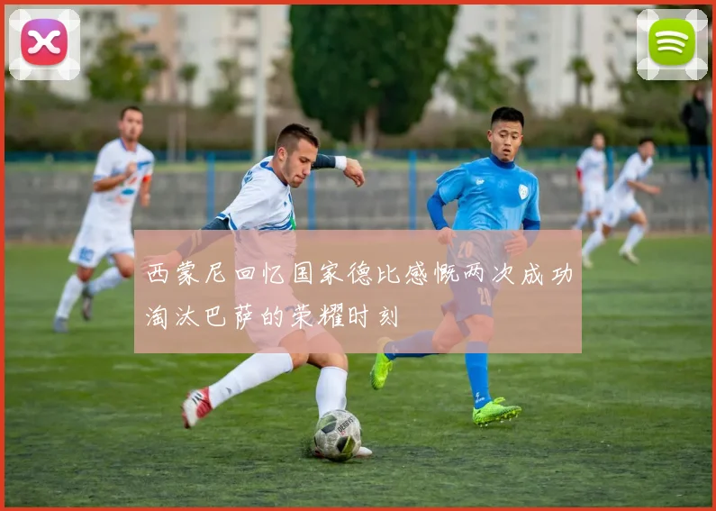 西蒙尼回忆国家德比感慨两次成功淘汰巴萨的荣耀时刻